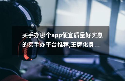 买手办哪个app便宜质量好实惠的买手办平台推荐,王牌化身nba盲盒-第1张-游戏资讯-智辉网络