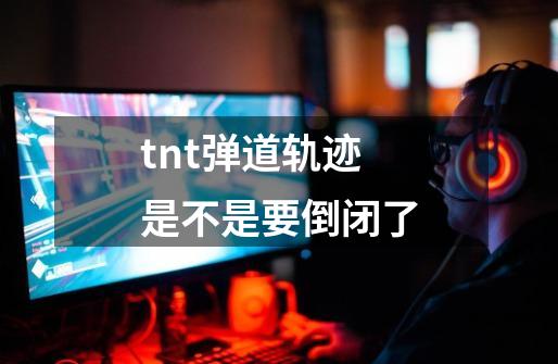 tnt弹道轨迹是不是要倒闭了-第1张-游戏资讯-智辉网络