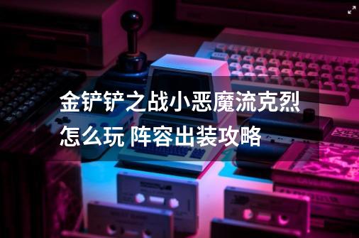 金铲铲之战小恶魔流克烈怎么玩 阵容出装攻略-第1张-游戏资讯-智辉网络