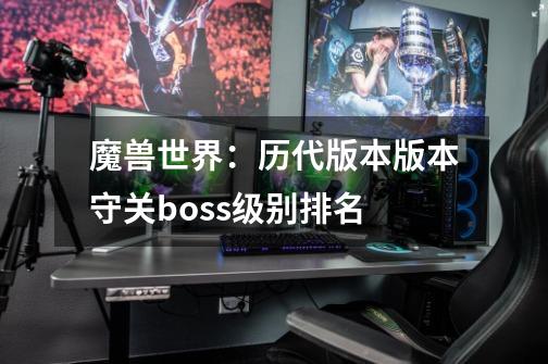 魔兽世界：历代版本版本守关boss级别排名-第1张-游戏资讯-智辉网络