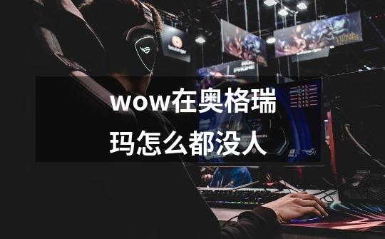 wow在奥格瑞玛怎么都没人-第1张-游戏资讯-智辉网络