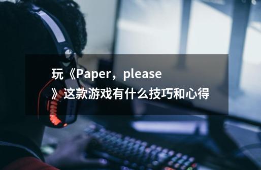 玩《Paper，please》这款游戏有什么技巧和心得-第1张-游戏资讯-智辉网络