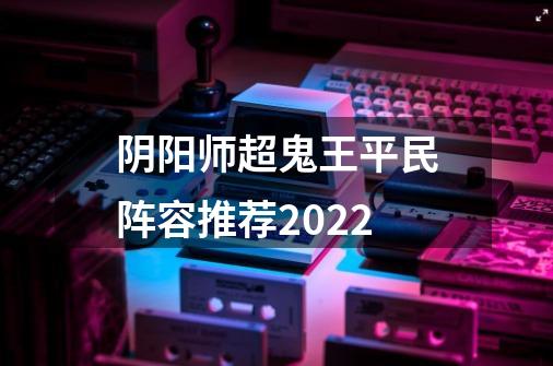 阴阳师超鬼王平民阵容推荐2022-第1张-游戏资讯-智辉网络