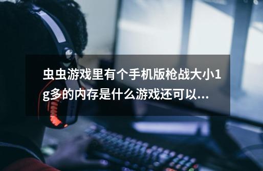 虫虫游戏里有个手机版枪战大小1g多的内存是什么游戏还可以多人对战-第1张-游戏资讯-智辉网络