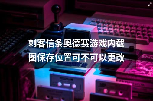 刺客信条奥德赛游戏内截图保存位置可不可以更改-第1张-游戏资讯-智辉网络