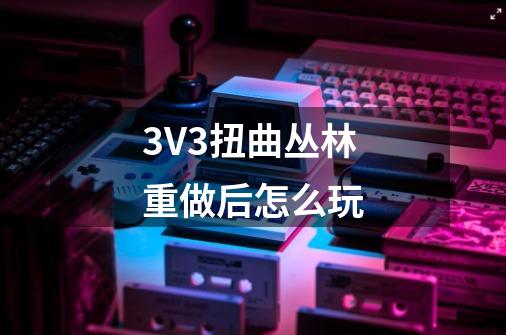 3V3扭曲丛林重做后怎么玩-第1张-游戏资讯-智辉网络