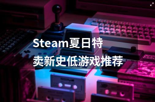 Steam夏日特卖新史低游戏推荐-第1张-游戏资讯-智辉网络