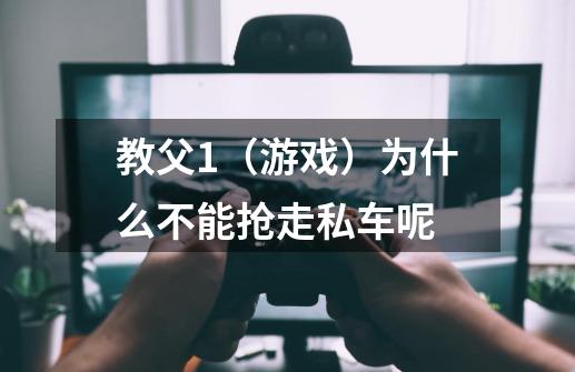 教父1（游戏）为什么不能抢走私车呢-第1张-游戏资讯-智辉网络