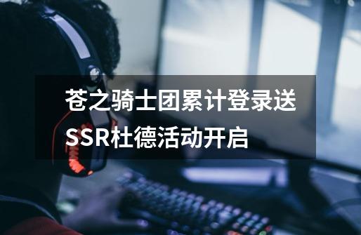 苍之骑士团累计登录送SSR杜德活动开启-第1张-游戏资讯-智辉网络