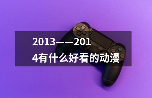 2013——2014有什么好看的动漫-第1张-游戏资讯-智辉网络