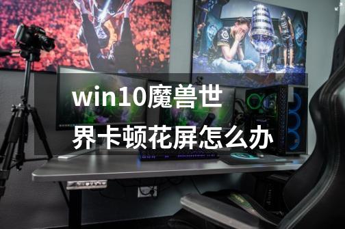 win10魔兽世界卡顿花屏怎么办-第1张-游戏资讯-智辉网络