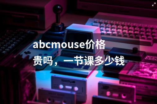 abcmouse价格贵吗，一节课多少钱-第1张-游戏资讯-智辉网络