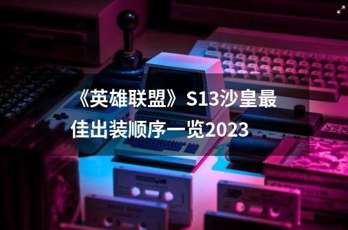 《英雄联盟》S13沙皇最佳出装顺序一览2023-第1张-游戏资讯-智辉网络