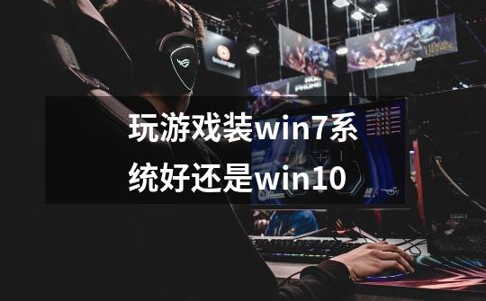 玩游戏装win7系统好还是win10-第1张-游戏资讯-智辉网络