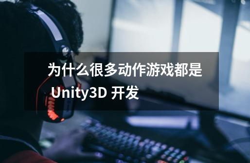 为什么很多动作游戏都是 Unity3D 开发-第1张-游戏资讯-智辉网络