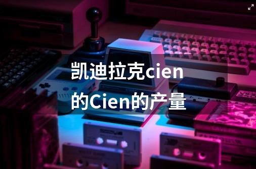 凯迪拉克cien的Cien的产量-第1张-游戏资讯-智辉网络