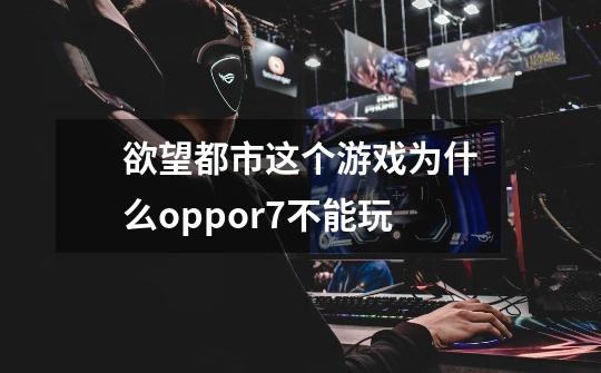 欲望都市这个游戏为什么oppor7不能玩-第1张-游戏资讯-智辉网络