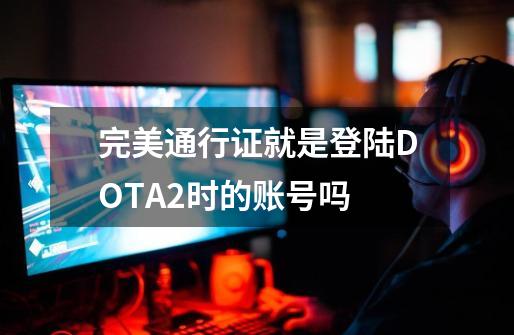 完美通行证就是登陆DOTA2时的账号吗-第1张-游戏资讯-智辉网络