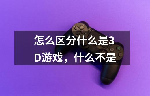 怎么区分什么是3D游戏，什么不是-第1张-游戏资讯-智辉网络