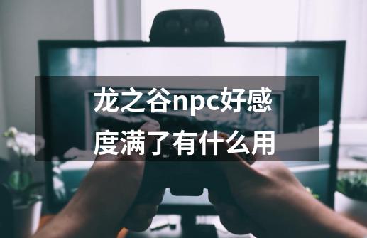 龙之谷npc好感度满了有什么用-第1张-游戏资讯-智辉网络