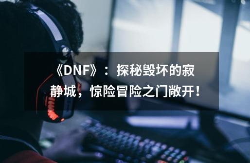 《DNF》：探秘毁坏的寂静城，惊险冒险之门敞开！-第1张-游戏资讯-智辉网络