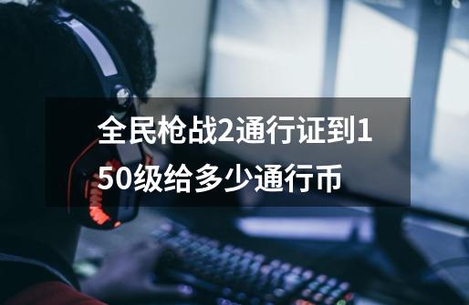 全民枪战2通行证到150级给多少通行币-第1张-游戏资讯-智辉网络