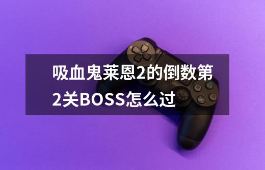 吸血鬼莱恩2的倒数第2关BOSS怎么过-第1张-游戏资讯-智辉网络