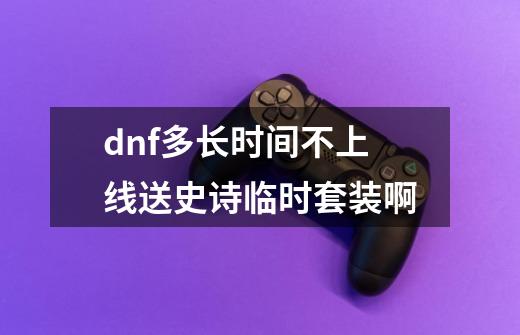 dnf多长时间不上线送史诗临时套装啊-第1张-游戏资讯-智辉网络