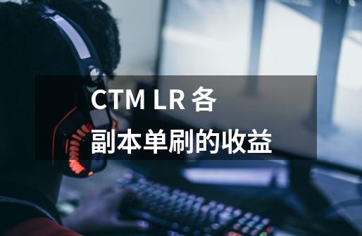 CTM LR 各副本单刷的收益-第1张-游戏资讯-智辉网络