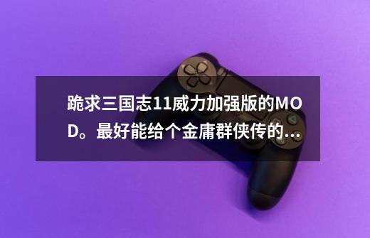 跪求三国志11威力加强版的MOD。最好能给个金庸群侠传的，谢谢。-第1张-游戏资讯-智辉网络