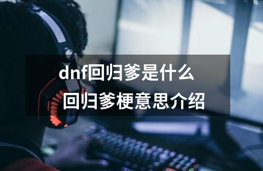 dnf回归爹是什么 回归爹梗意思介绍-第1张-游戏资讯-智辉网络