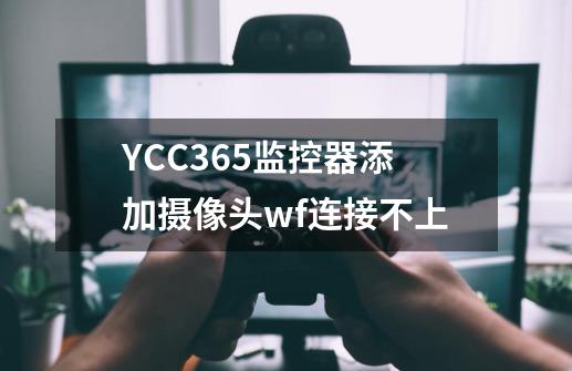 YCC365监控器添加摄像头wf连接不上-第1张-游戏资讯-智辉网络