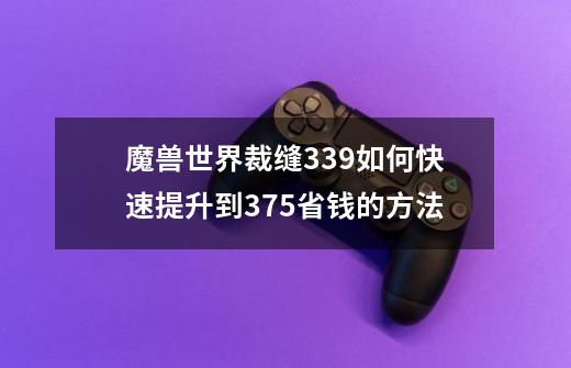 魔兽世界裁缝339如何快速提升到375省钱的方法-第1张-游戏资讯-智辉网络