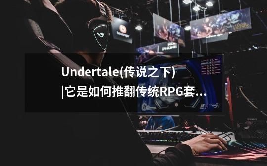 Undertale(传说之下)|它是如何推翻传统RPG套路的-第1张-游戏资讯-智辉网络