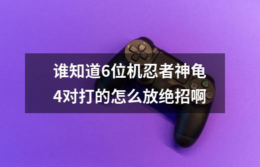 谁知道6位机忍者神龟4对打的怎么放绝招啊-第1张-游戏资讯-智辉网络