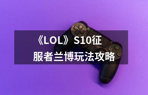 《LOL》S10征服者兰博玩法攻略-第1张-游戏资讯-智辉网络