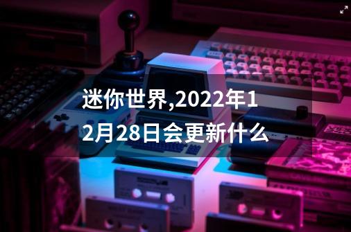 迷你世界,2022年12月28日会更新什么-第1张-游戏资讯-智辉网络