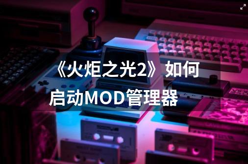 《火炬之光2》如何启动MOD管理器-第1张-游戏资讯-智辉网络