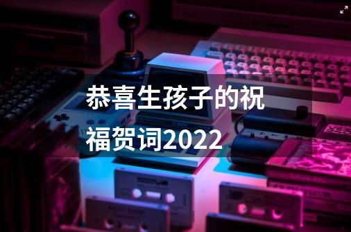 恭喜生孩子的祝福贺词2022-第1张-游戏资讯-智辉网络