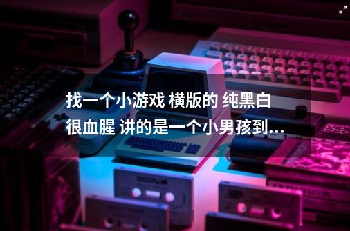 找一个小游戏 横版的 纯黑白 很血腥 讲的是一个小男孩到地狱里面去找他姐姐了-第1张-游戏资讯-智辉网络