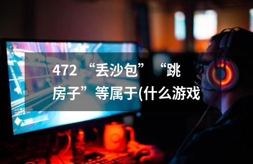 472. “丢沙包”“跳房子”等属于(什么游戏-第1张-游戏资讯-智辉网络