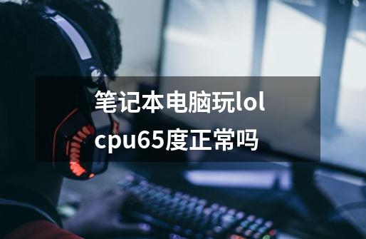 笔记本电脑玩lol cpu65度正常吗-第1张-游戏资讯-智辉网络