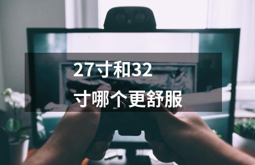 27寸和32寸哪个更舒服-第1张-游戏资讯-智辉网络