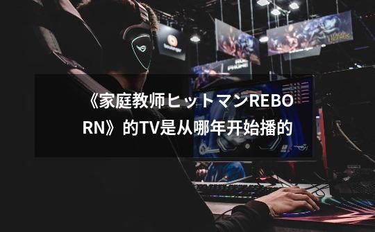 《家庭教师ヒットマンREBORN》的TV是从哪年开始播的-第1张-游戏资讯-智辉网络