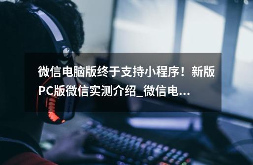 微信电脑版终于支持小程序！新版PC版微信实测介绍_微信电脑版终于支持小程序！新版PC版微信实测是什么-第1张-游戏资讯-智辉网络