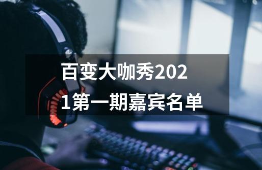 百变大咖秀2021第一期嘉宾名单-第1张-游戏资讯-智辉网络