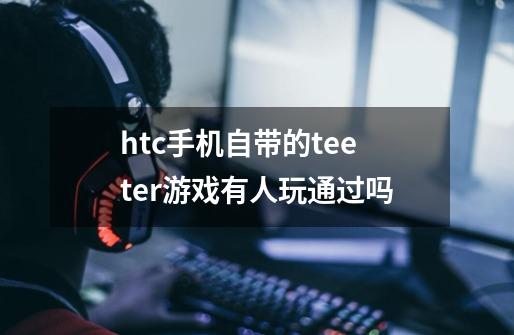 htc手机自带的teeter游戏有人玩通过吗-第1张-游戏资讯-智辉网络