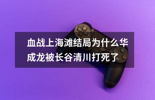 血战上海滩结局为什么华成龙被长谷清川打死了-第1张-游戏资讯-智辉网络