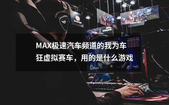 MAX极速汽车频道的我为车狂虚拟赛车，用的是什么游戏-第1张-游戏资讯-智辉网络