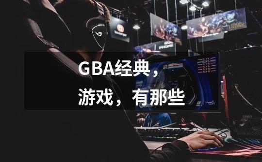 GBA经典，游戏，有那些-第1张-游戏资讯-智辉网络